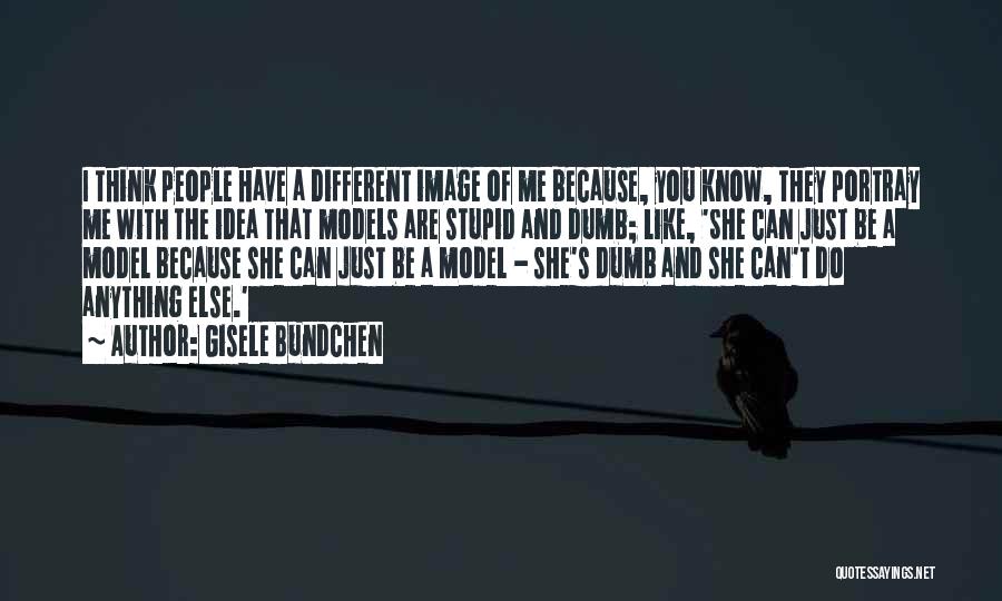 Gisele Bundchen Quotes: I Think People Have A Different Image Of Me Because, You Know, They Portray Me With The Idea That Models