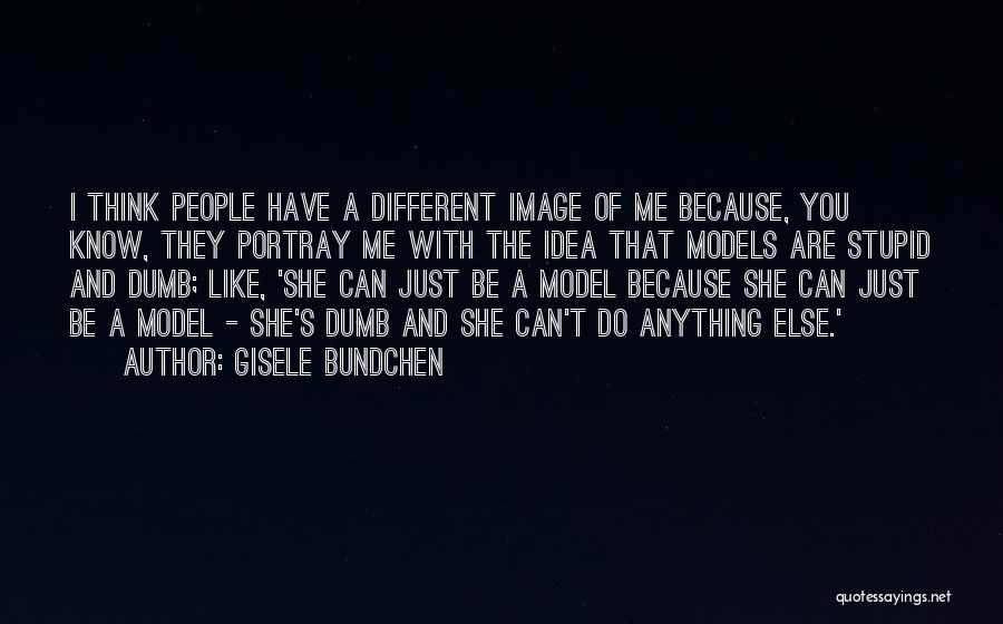 Gisele Bundchen Quotes: I Think People Have A Different Image Of Me Because, You Know, They Portray Me With The Idea That Models