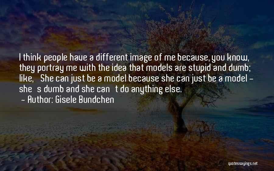 Gisele Bundchen Quotes: I Think People Have A Different Image Of Me Because, You Know, They Portray Me With The Idea That Models