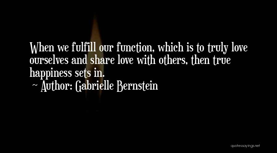 Gabrielle Bernstein Quotes: When We Fulfill Our Function, Which Is To Truly Love Ourselves And Share Love With Others, Then True Happiness Sets