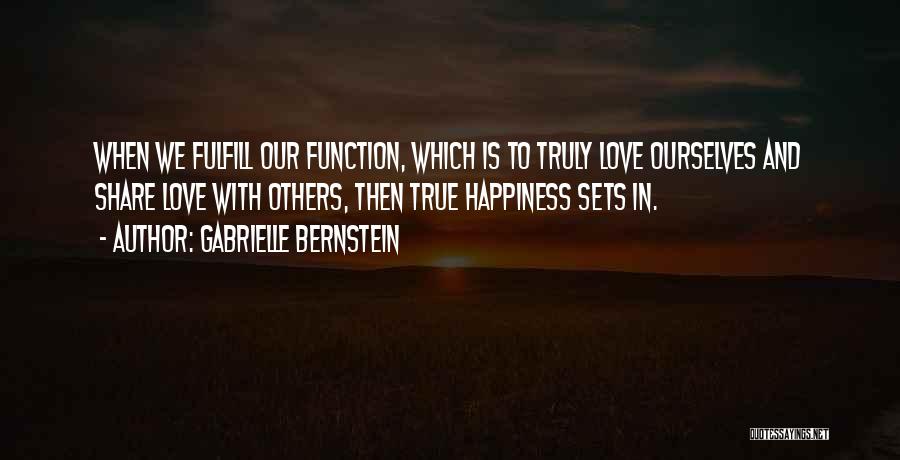 Gabrielle Bernstein Quotes: When We Fulfill Our Function, Which Is To Truly Love Ourselves And Share Love With Others, Then True Happiness Sets