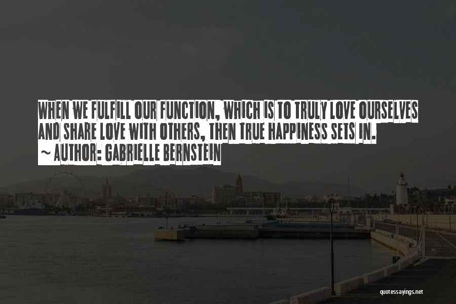 Gabrielle Bernstein Quotes: When We Fulfill Our Function, Which Is To Truly Love Ourselves And Share Love With Others, Then True Happiness Sets