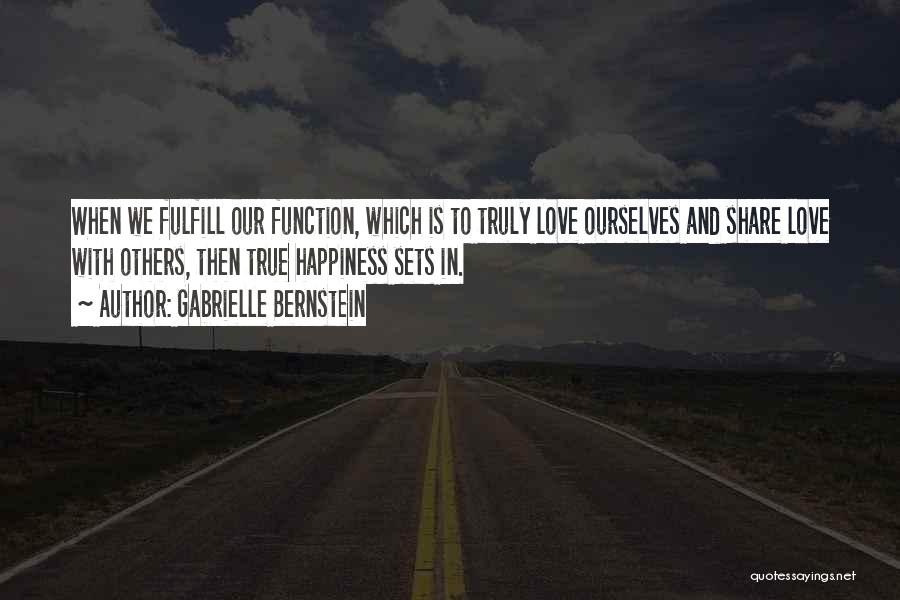 Gabrielle Bernstein Quotes: When We Fulfill Our Function, Which Is To Truly Love Ourselves And Share Love With Others, Then True Happiness Sets