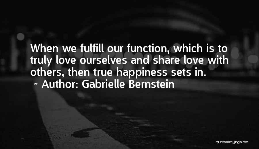 Gabrielle Bernstein Quotes: When We Fulfill Our Function, Which Is To Truly Love Ourselves And Share Love With Others, Then True Happiness Sets