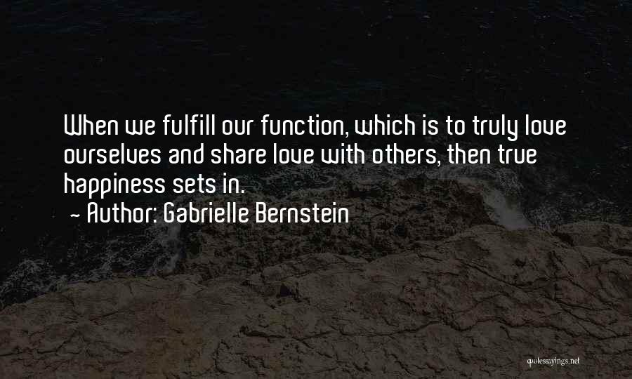 Gabrielle Bernstein Quotes: When We Fulfill Our Function, Which Is To Truly Love Ourselves And Share Love With Others, Then True Happiness Sets