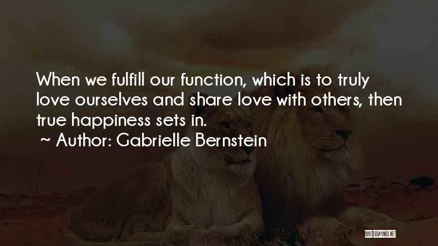 Gabrielle Bernstein Quotes: When We Fulfill Our Function, Which Is To Truly Love Ourselves And Share Love With Others, Then True Happiness Sets