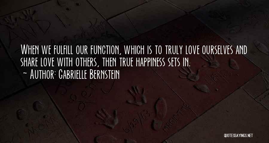 Gabrielle Bernstein Quotes: When We Fulfill Our Function, Which Is To Truly Love Ourselves And Share Love With Others, Then True Happiness Sets