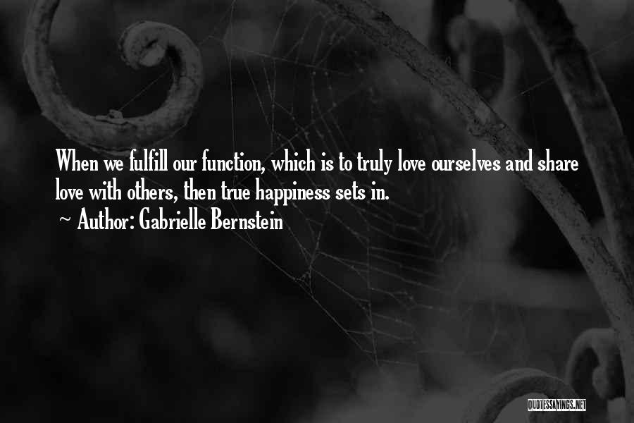 Gabrielle Bernstein Quotes: When We Fulfill Our Function, Which Is To Truly Love Ourselves And Share Love With Others, Then True Happiness Sets