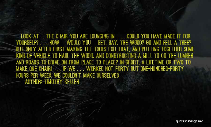 Timothy Keller Quotes: [look At] The Chair You Are Lounging In. . . . Could You Have Made It For Yourself? . .