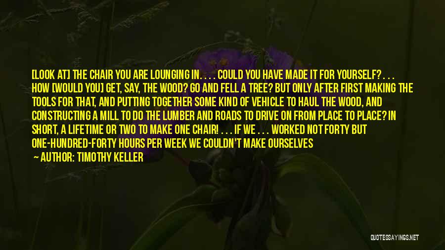 Timothy Keller Quotes: [look At] The Chair You Are Lounging In. . . . Could You Have Made It For Yourself? . .