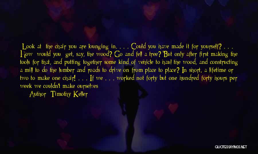 Timothy Keller Quotes: [look At] The Chair You Are Lounging In. . . . Could You Have Made It For Yourself? . .