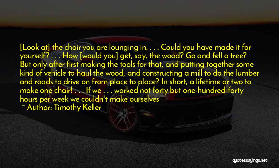 Timothy Keller Quotes: [look At] The Chair You Are Lounging In. . . . Could You Have Made It For Yourself? . .