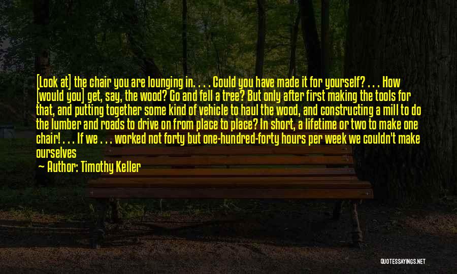 Timothy Keller Quotes: [look At] The Chair You Are Lounging In. . . . Could You Have Made It For Yourself? . .