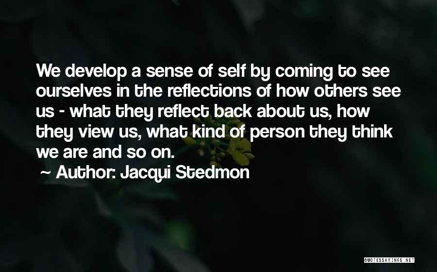 Jacqui Stedmon Quotes: We Develop A Sense Of Self By Coming To See Ourselves In The Reflections Of How Others See Us -