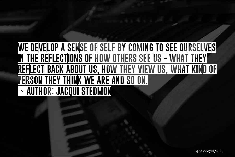 Jacqui Stedmon Quotes: We Develop A Sense Of Self By Coming To See Ourselves In The Reflections Of How Others See Us -