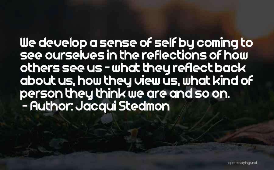 Jacqui Stedmon Quotes: We Develop A Sense Of Self By Coming To See Ourselves In The Reflections Of How Others See Us -