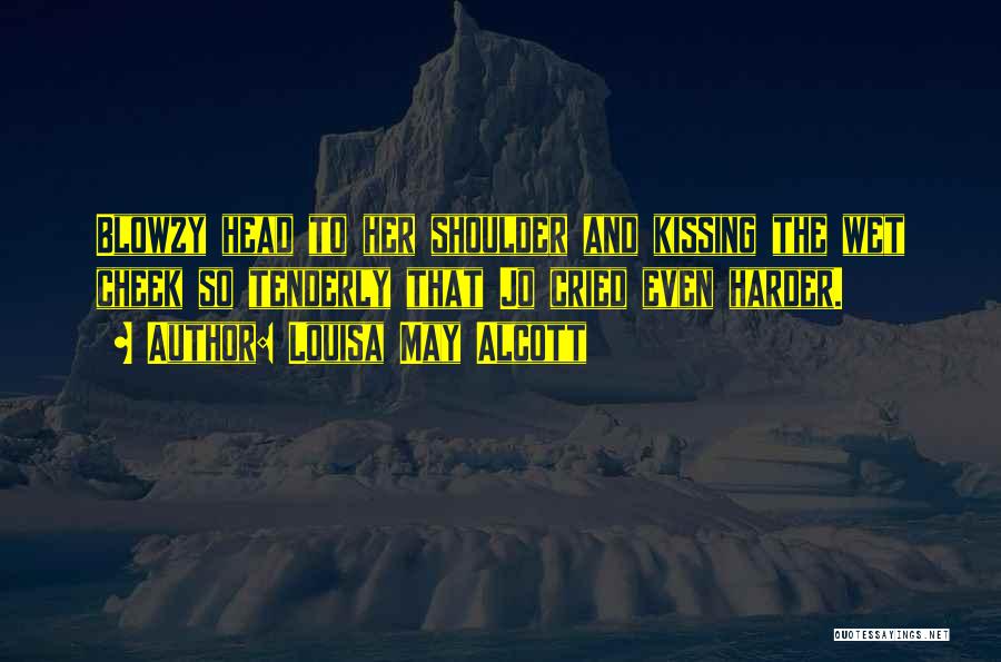 Louisa May Alcott Quotes: Blowzy Head To Her Shoulder And Kissing The Wet Cheek So Tenderly That Jo Cried Even Harder.