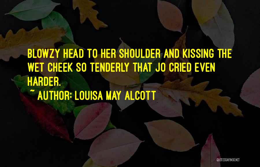 Louisa May Alcott Quotes: Blowzy Head To Her Shoulder And Kissing The Wet Cheek So Tenderly That Jo Cried Even Harder.