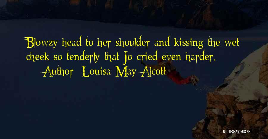 Louisa May Alcott Quotes: Blowzy Head To Her Shoulder And Kissing The Wet Cheek So Tenderly That Jo Cried Even Harder.