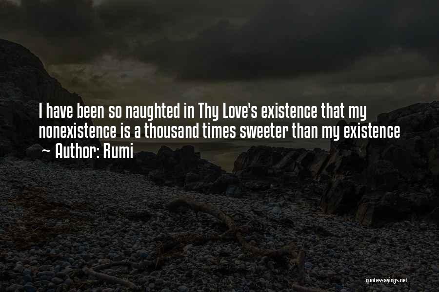 Rumi Quotes: I Have Been So Naughted In Thy Love's Existence That My Nonexistence Is A Thousand Times Sweeter Than My Existence