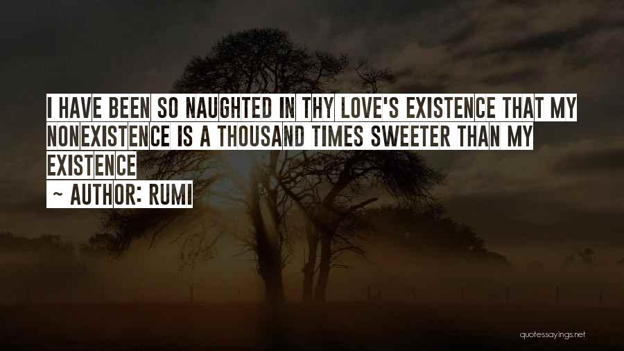 Rumi Quotes: I Have Been So Naughted In Thy Love's Existence That My Nonexistence Is A Thousand Times Sweeter Than My Existence
