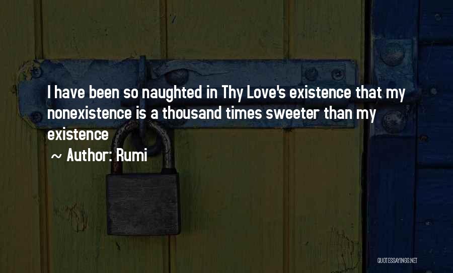 Rumi Quotes: I Have Been So Naughted In Thy Love's Existence That My Nonexistence Is A Thousand Times Sweeter Than My Existence