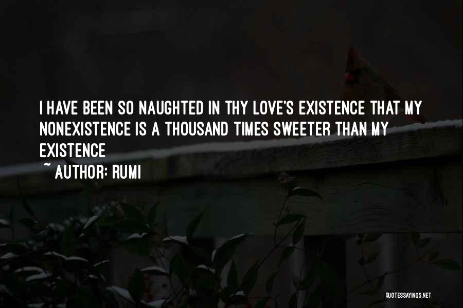 Rumi Quotes: I Have Been So Naughted In Thy Love's Existence That My Nonexistence Is A Thousand Times Sweeter Than My Existence