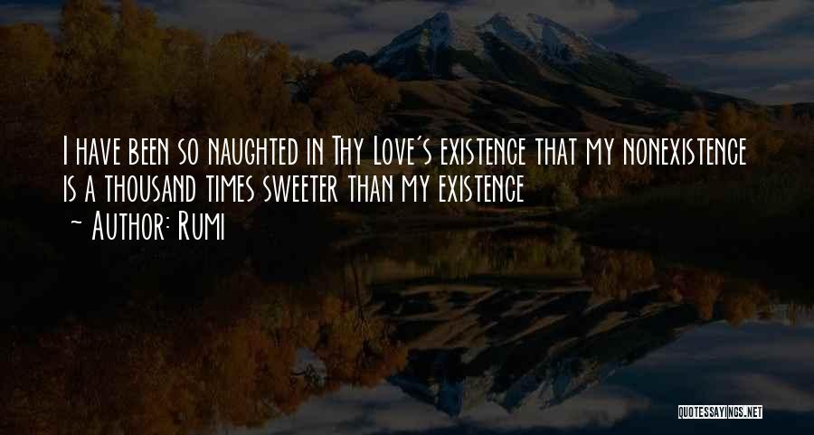 Rumi Quotes: I Have Been So Naughted In Thy Love's Existence That My Nonexistence Is A Thousand Times Sweeter Than My Existence