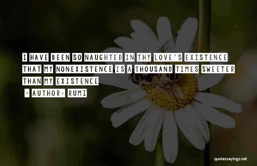 Rumi Quotes: I Have Been So Naughted In Thy Love's Existence That My Nonexistence Is A Thousand Times Sweeter Than My Existence