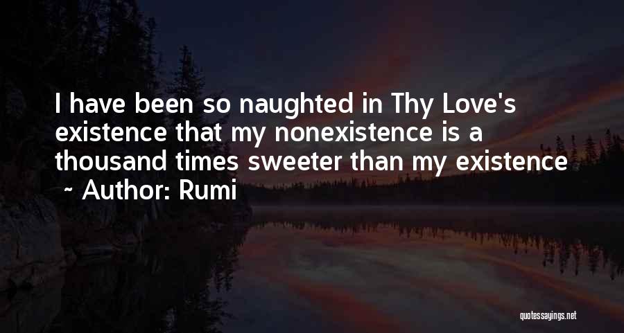 Rumi Quotes: I Have Been So Naughted In Thy Love's Existence That My Nonexistence Is A Thousand Times Sweeter Than My Existence