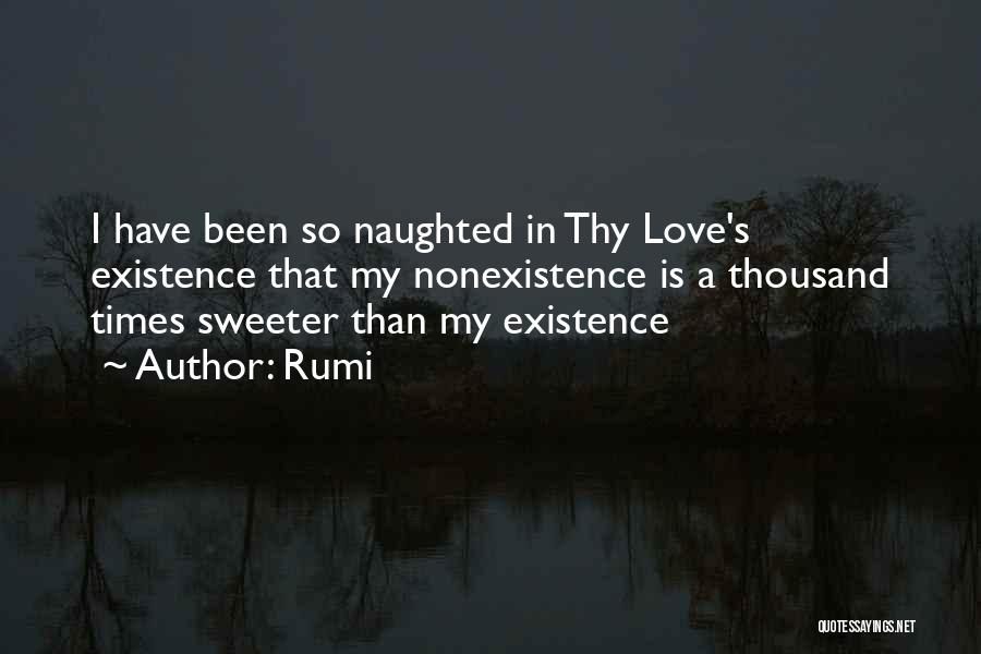 Rumi Quotes: I Have Been So Naughted In Thy Love's Existence That My Nonexistence Is A Thousand Times Sweeter Than My Existence