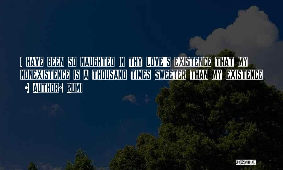 Rumi Quotes: I Have Been So Naughted In Thy Love's Existence That My Nonexistence Is A Thousand Times Sweeter Than My Existence