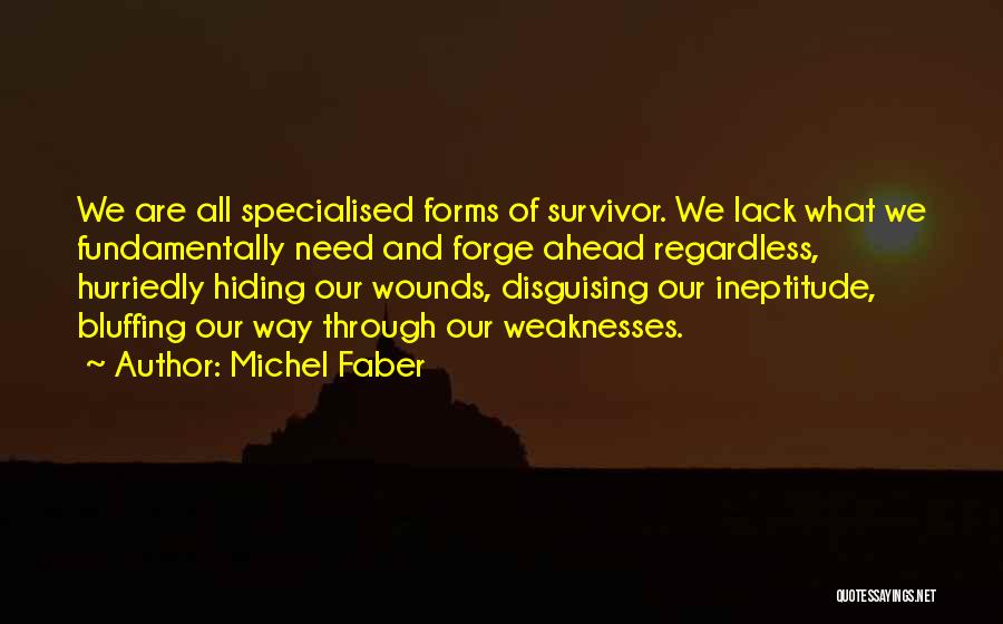 Michel Faber Quotes: We Are All Specialised Forms Of Survivor. We Lack What We Fundamentally Need And Forge Ahead Regardless, Hurriedly Hiding Our