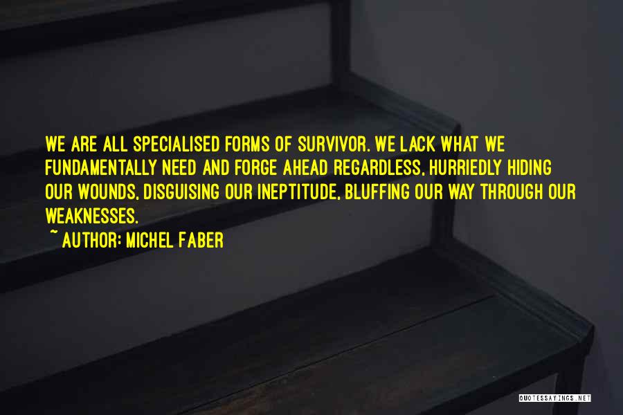 Michel Faber Quotes: We Are All Specialised Forms Of Survivor. We Lack What We Fundamentally Need And Forge Ahead Regardless, Hurriedly Hiding Our
