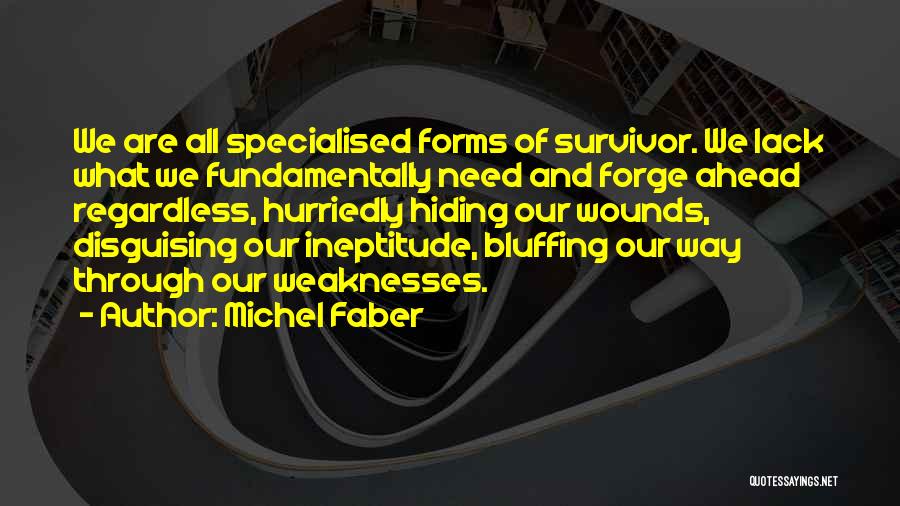 Michel Faber Quotes: We Are All Specialised Forms Of Survivor. We Lack What We Fundamentally Need And Forge Ahead Regardless, Hurriedly Hiding Our