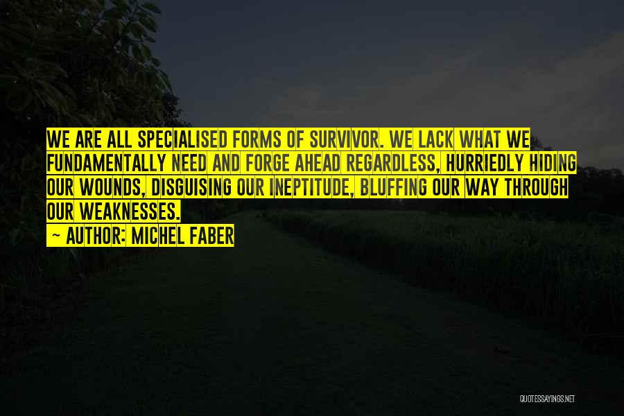 Michel Faber Quotes: We Are All Specialised Forms Of Survivor. We Lack What We Fundamentally Need And Forge Ahead Regardless, Hurriedly Hiding Our