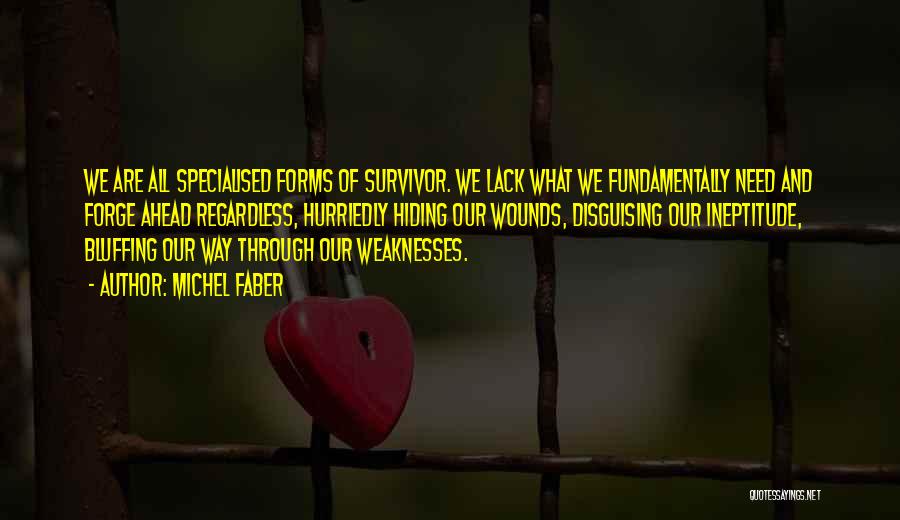 Michel Faber Quotes: We Are All Specialised Forms Of Survivor. We Lack What We Fundamentally Need And Forge Ahead Regardless, Hurriedly Hiding Our