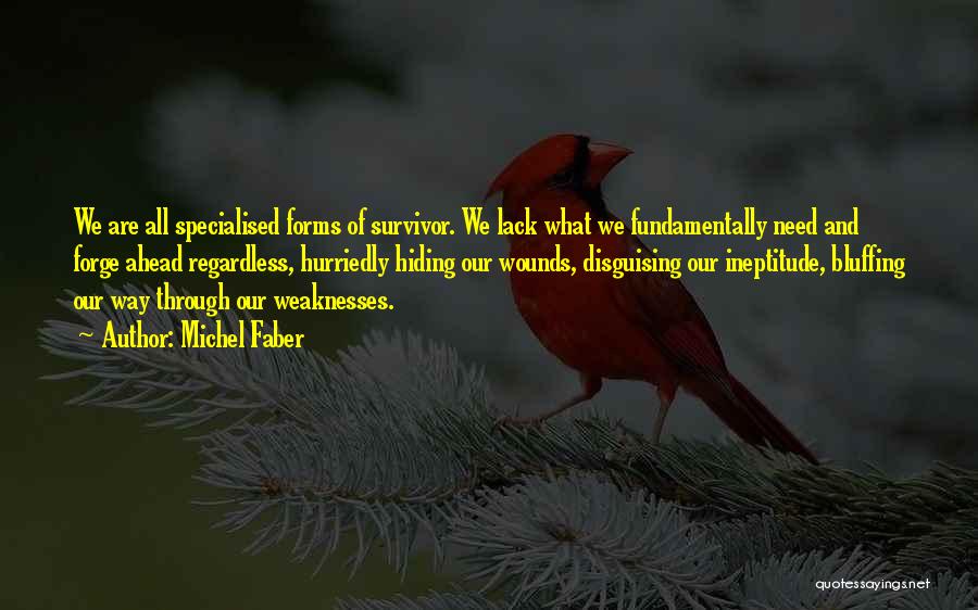 Michel Faber Quotes: We Are All Specialised Forms Of Survivor. We Lack What We Fundamentally Need And Forge Ahead Regardless, Hurriedly Hiding Our