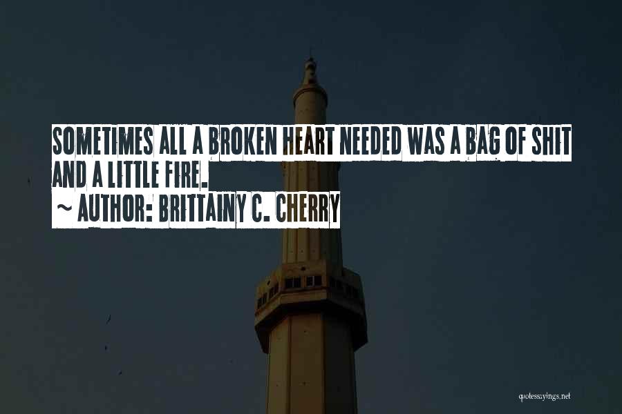 Brittainy C. Cherry Quotes: Sometimes All A Broken Heart Needed Was A Bag Of Shit And A Little Fire.