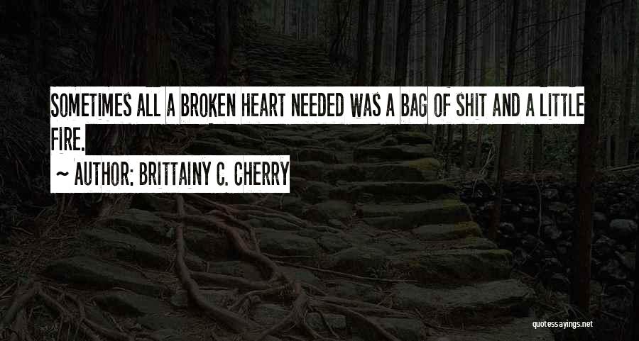 Brittainy C. Cherry Quotes: Sometimes All A Broken Heart Needed Was A Bag Of Shit And A Little Fire.