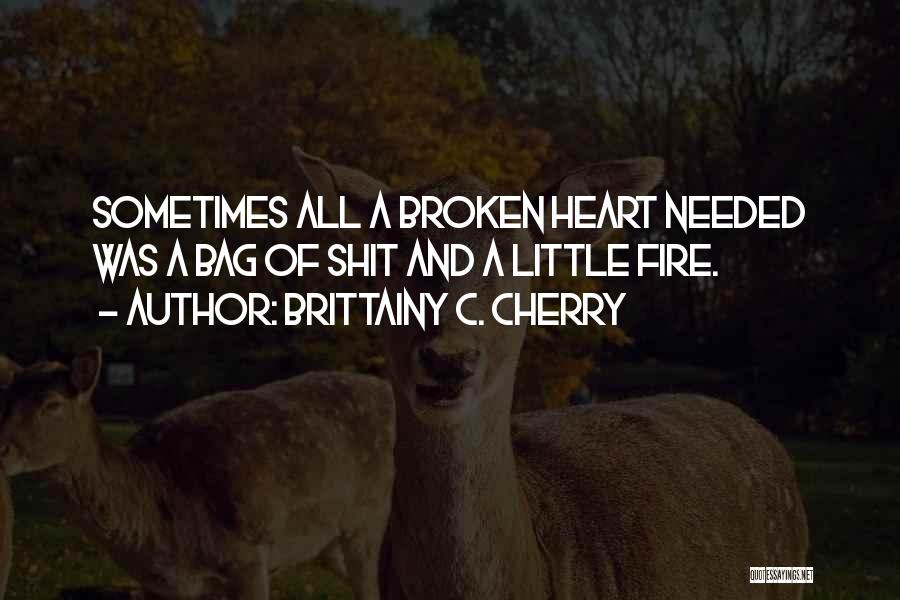 Brittainy C. Cherry Quotes: Sometimes All A Broken Heart Needed Was A Bag Of Shit And A Little Fire.