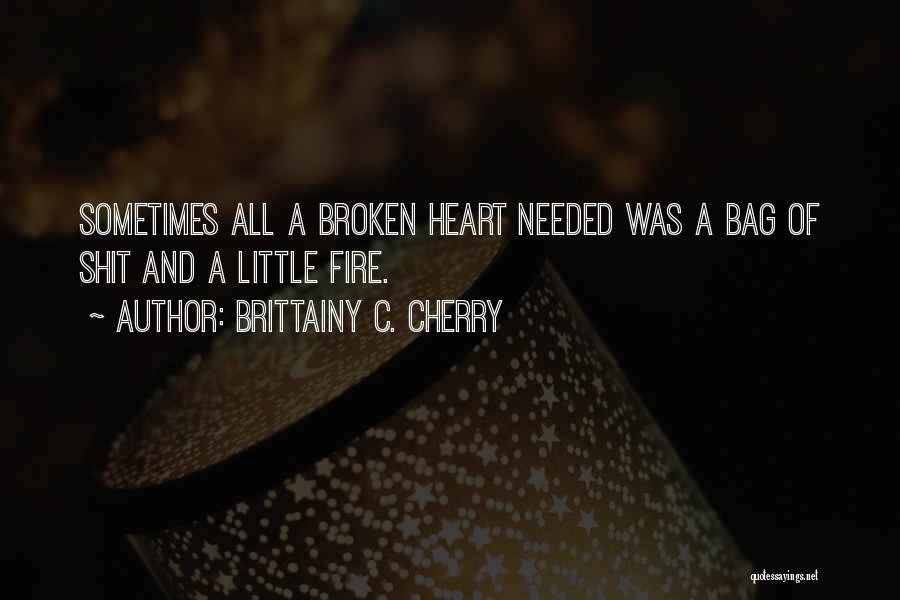 Brittainy C. Cherry Quotes: Sometimes All A Broken Heart Needed Was A Bag Of Shit And A Little Fire.