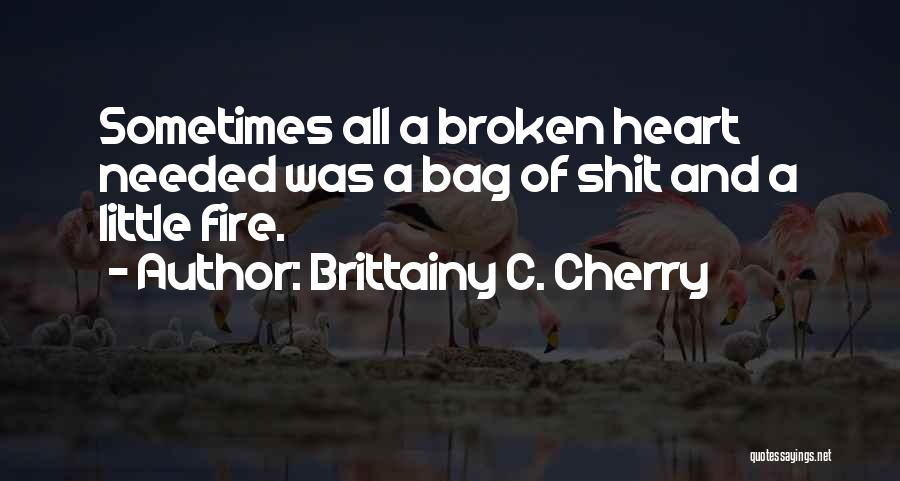Brittainy C. Cherry Quotes: Sometimes All A Broken Heart Needed Was A Bag Of Shit And A Little Fire.
