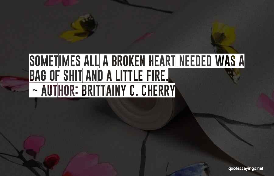 Brittainy C. Cherry Quotes: Sometimes All A Broken Heart Needed Was A Bag Of Shit And A Little Fire.