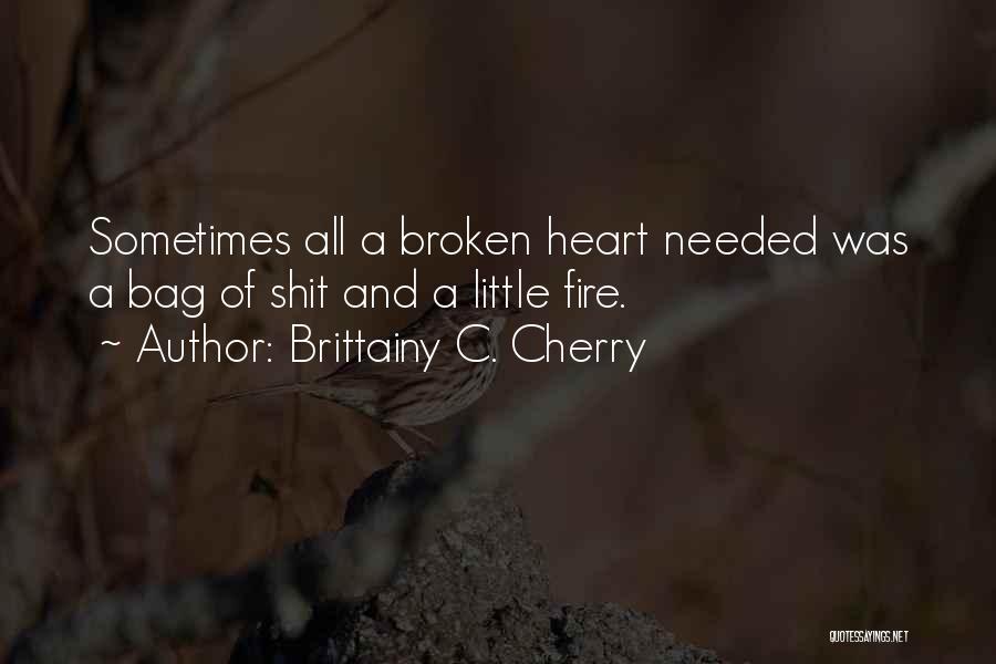 Brittainy C. Cherry Quotes: Sometimes All A Broken Heart Needed Was A Bag Of Shit And A Little Fire.
