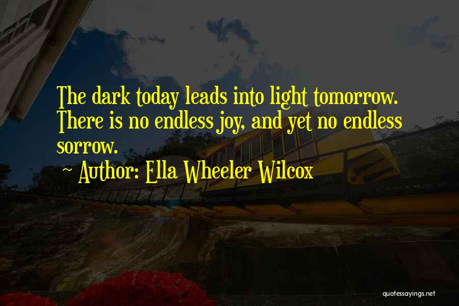 Ella Wheeler Wilcox Quotes: The Dark Today Leads Into Light Tomorrow. There Is No Endless Joy, And Yet No Endless Sorrow.
