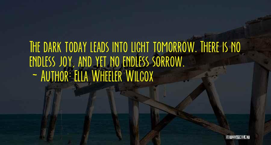 Ella Wheeler Wilcox Quotes: The Dark Today Leads Into Light Tomorrow. There Is No Endless Joy, And Yet No Endless Sorrow.