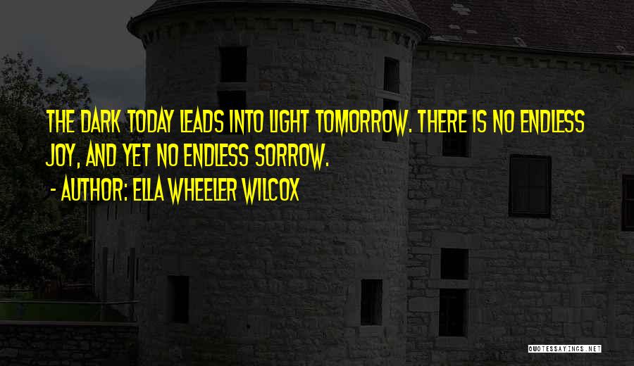 Ella Wheeler Wilcox Quotes: The Dark Today Leads Into Light Tomorrow. There Is No Endless Joy, And Yet No Endless Sorrow.
