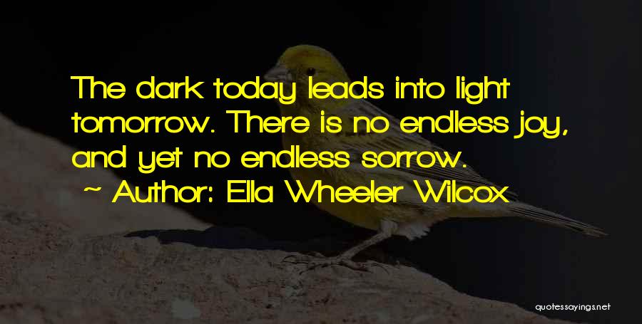 Ella Wheeler Wilcox Quotes: The Dark Today Leads Into Light Tomorrow. There Is No Endless Joy, And Yet No Endless Sorrow.