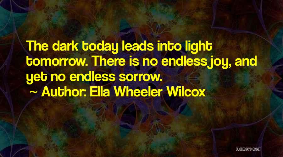 Ella Wheeler Wilcox Quotes: The Dark Today Leads Into Light Tomorrow. There Is No Endless Joy, And Yet No Endless Sorrow.